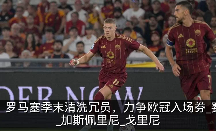 罗马塞季末清洗冗员,力争欧冠入场券_赛季_加斯佩里尼_戈里尼