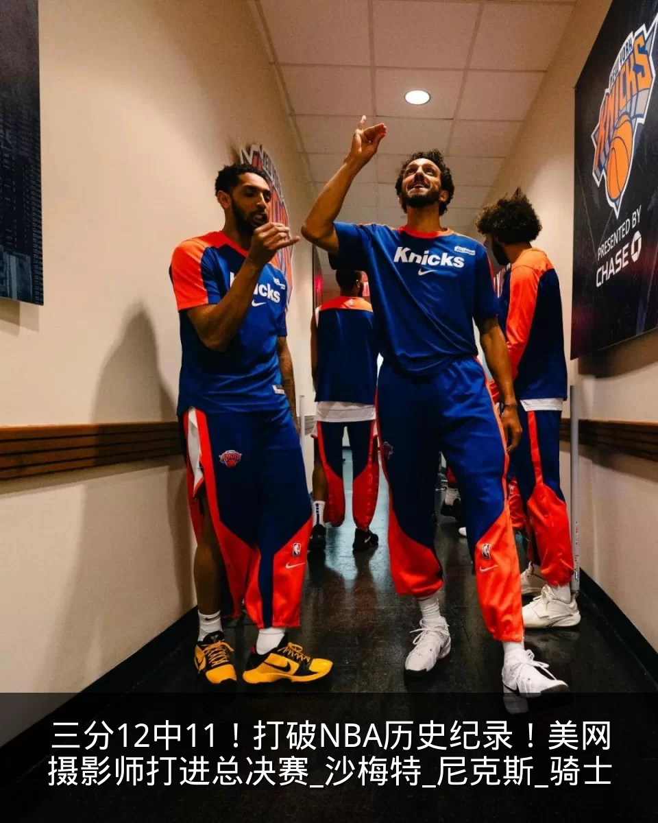 三分12中11!打破NBA历史纪录!美网摄影师打进总决赛_沙梅特_尼克斯_骑士