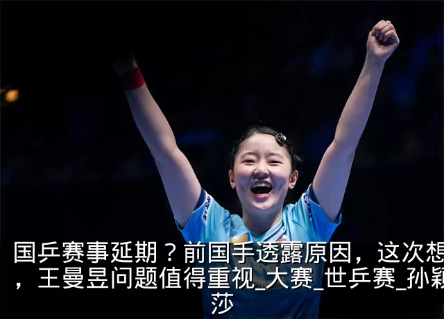 国乒赛事延期?前国手透露原因,这次想开了,王曼昱问题值得重视_大赛_世乒赛_孙颖莎